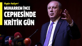 Muharrem İnce cephesinde kritik gün