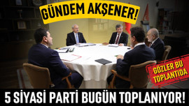 5 siyasi parti bugün toplanıyor!