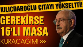 Kılıçdaroğlu vites yükseltti: 16'lı Masa kuracağım