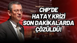 CHP’de Hatay krizi, son dakikalarda çözüldü!