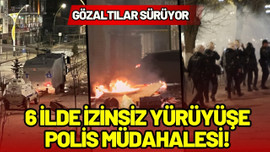 6 ilde izinsiz yürüyüşe polis müdahalesi!