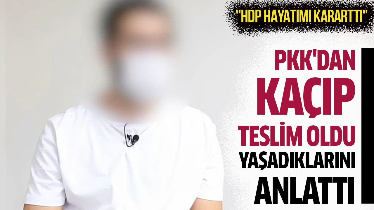 PKK'dan kaçıp teslim oldu, yaşadıklarını anlattı