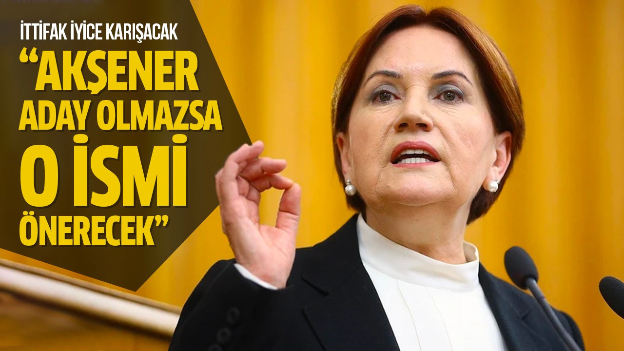 “Akşener aday olmazsa o ismi önerecek”