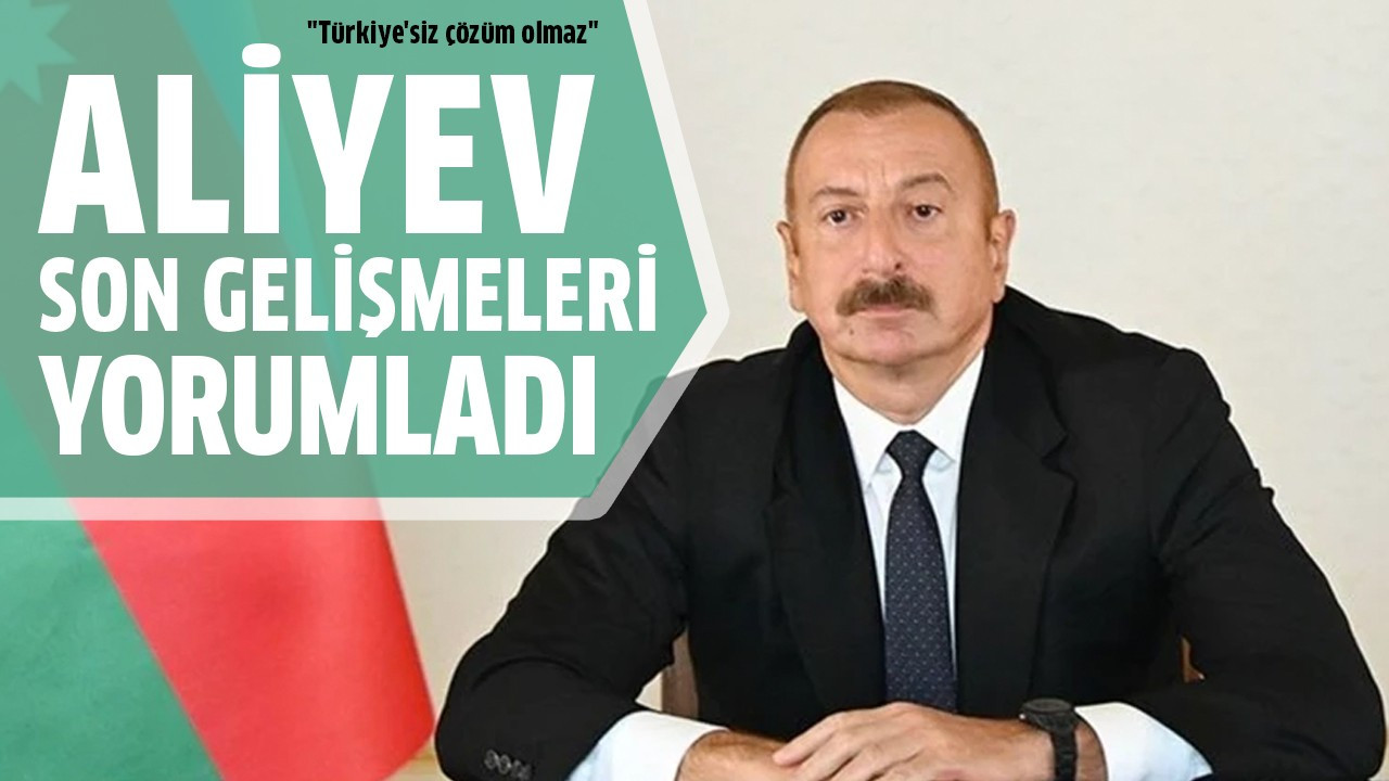 Aliyev son gelişmeleri yorumladı