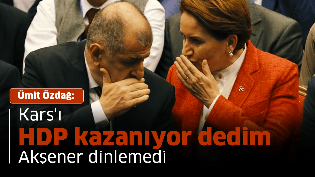 Kars'ı HDP kazanıyor dedim Akşener dinlemedi