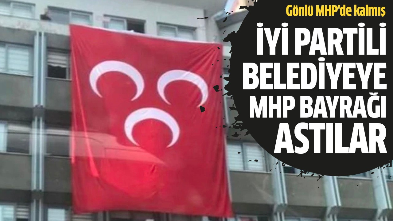 İYİ Partili belediyeye MHP bayrağı astılar