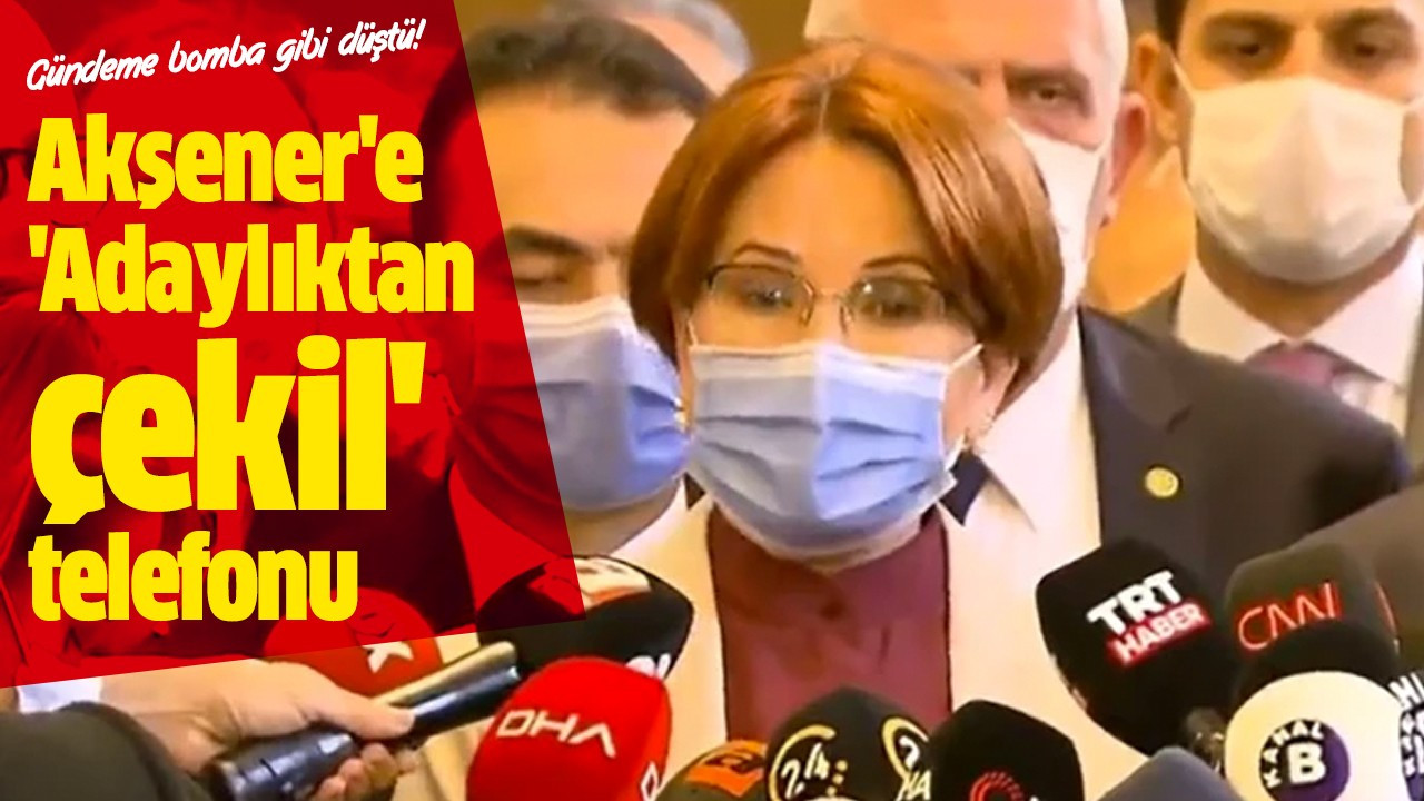 Akşener'e 'Adaylıktan çekil' telefonu