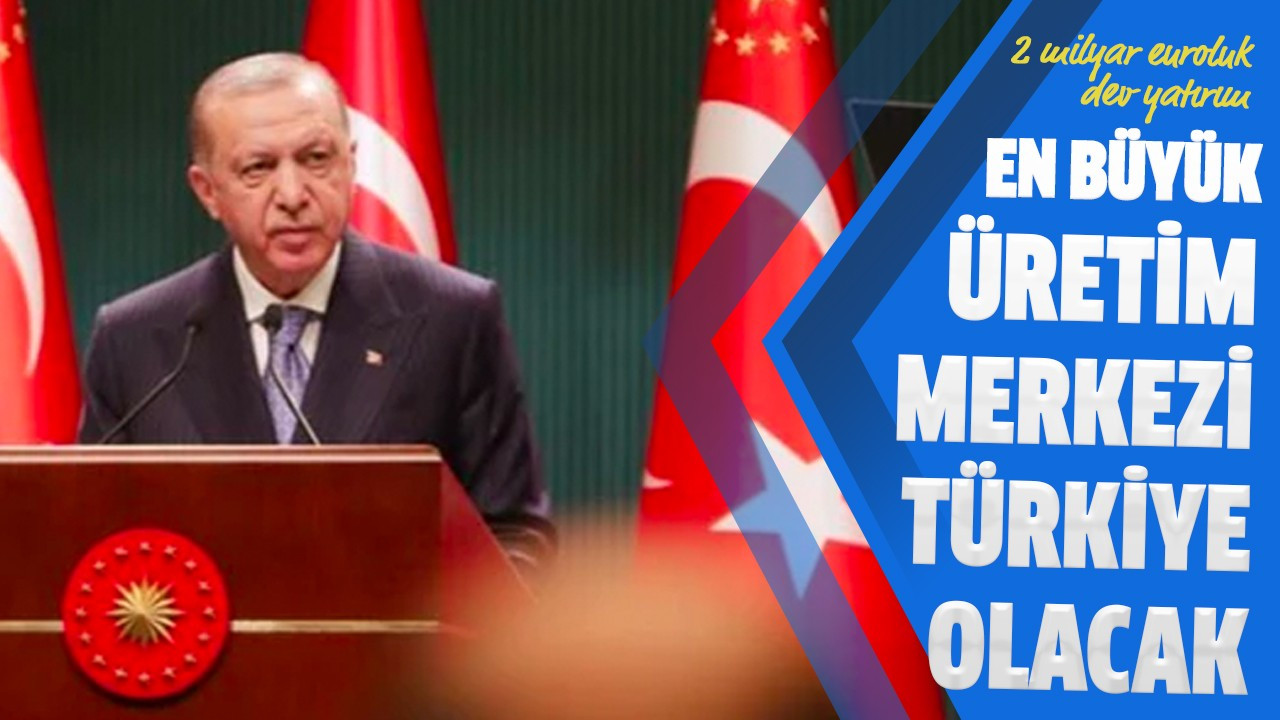 En büyük üretim merkezi Türkiye olacak