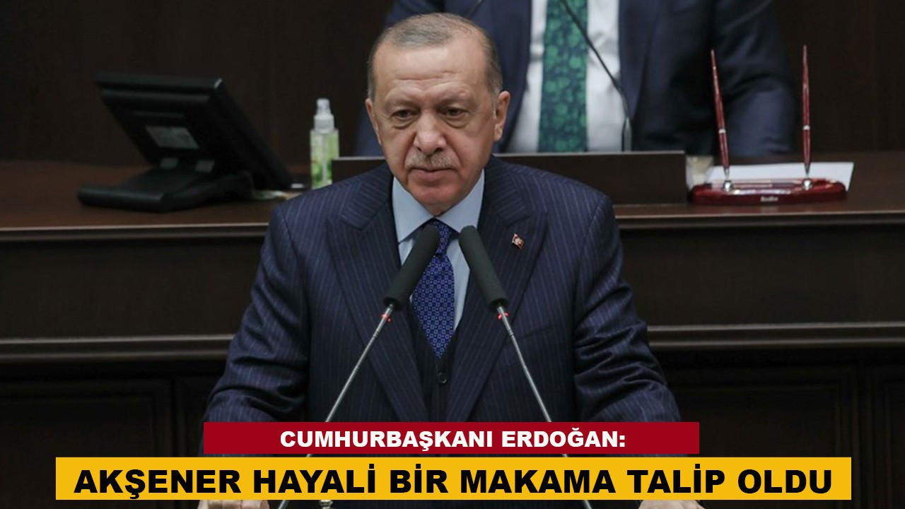 Cumhurbaşkanı Erdoğan "Akşener hayali bir makama t