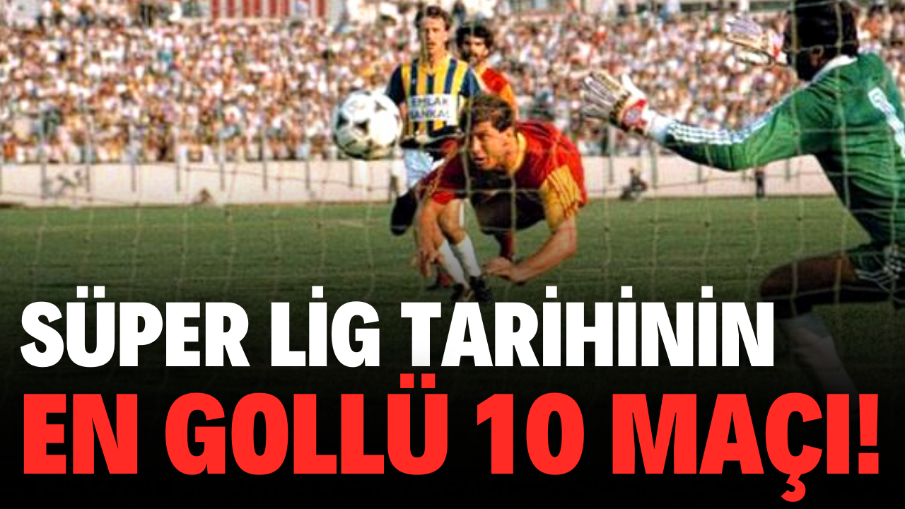 Süper Lig tarihinin en gollü 10 maçı