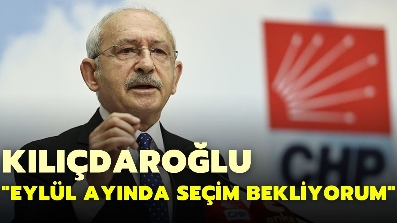 Kılıçdaroğlu: Eylül ayında seçim bekliyorum