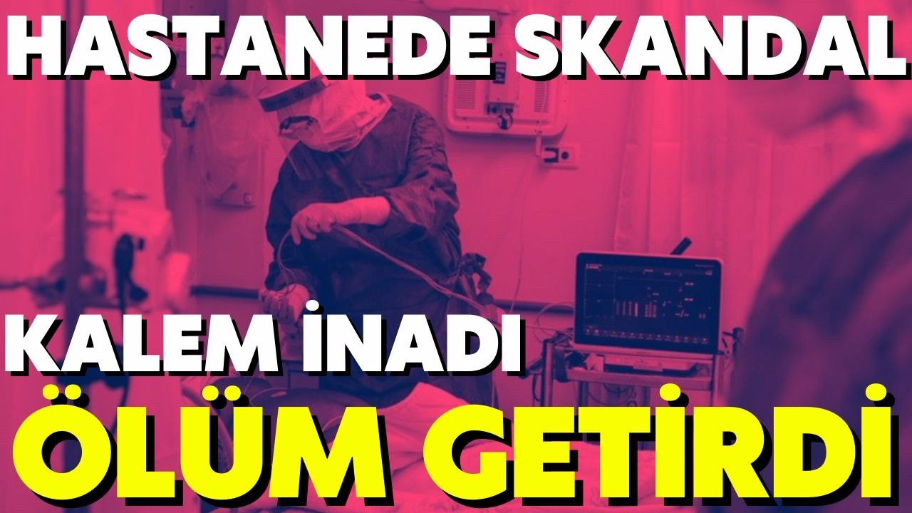 Hastanede skandal: Kalem inadı ölüm getirdi