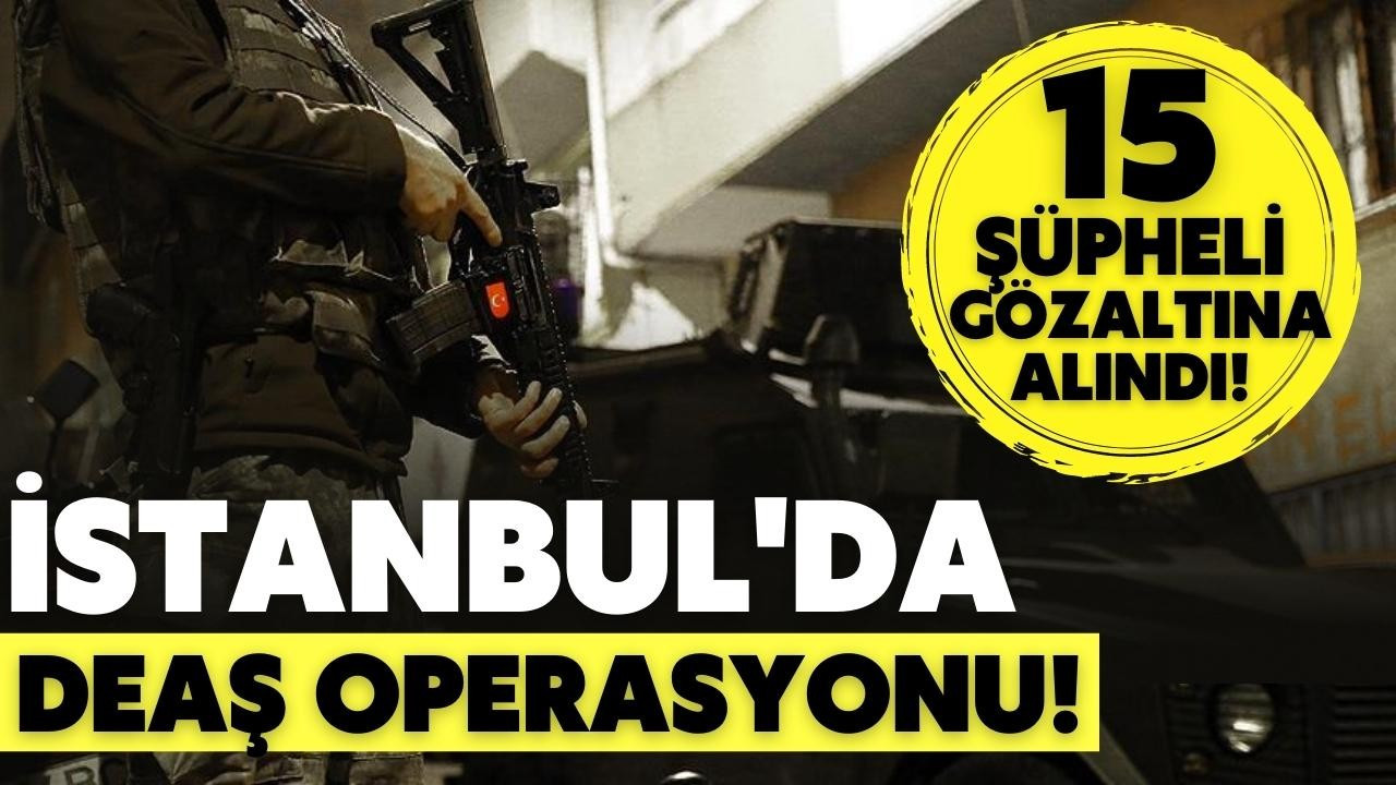 İstanbul'da DEAŞ operasyonu 15 zanlı yakalandı!