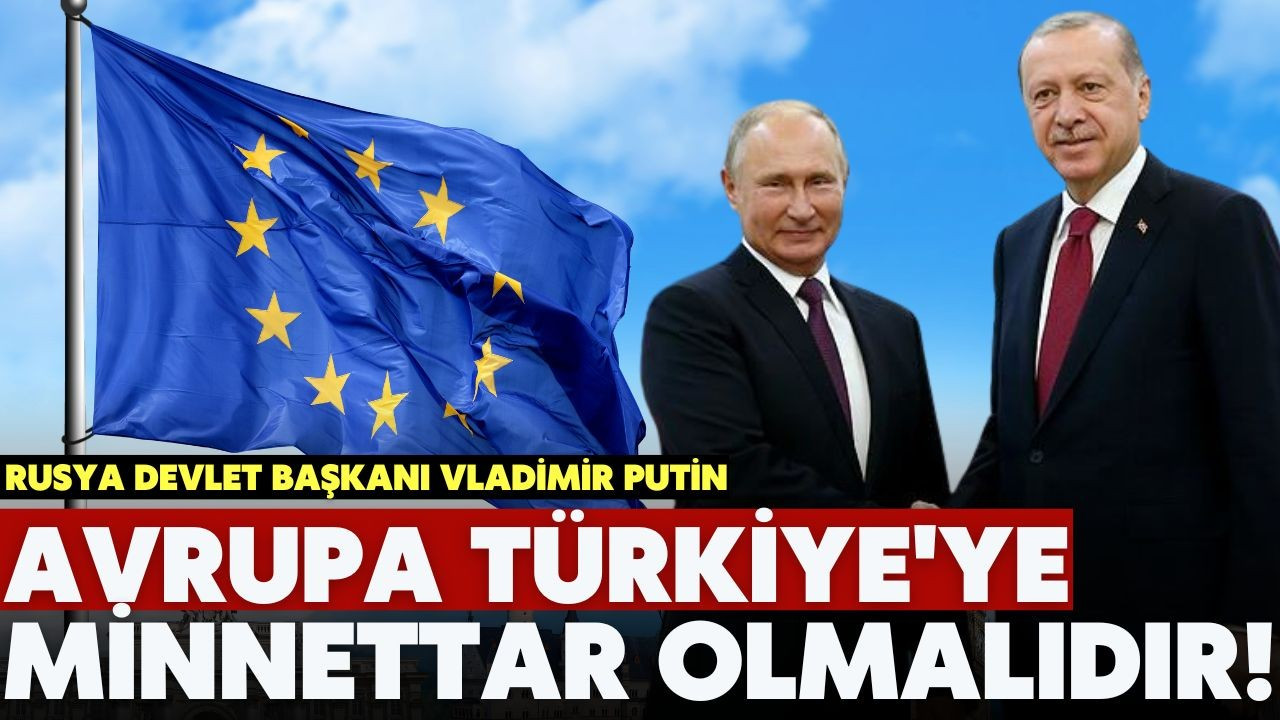 Putin: Avrupa, Türkiye'ye minnettar olmalıdır