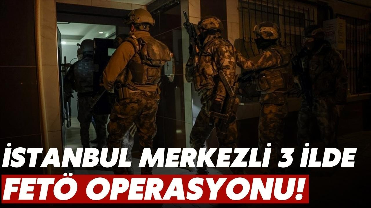 İstanbul merkezli 3 ilde FETÖ operasyonu!