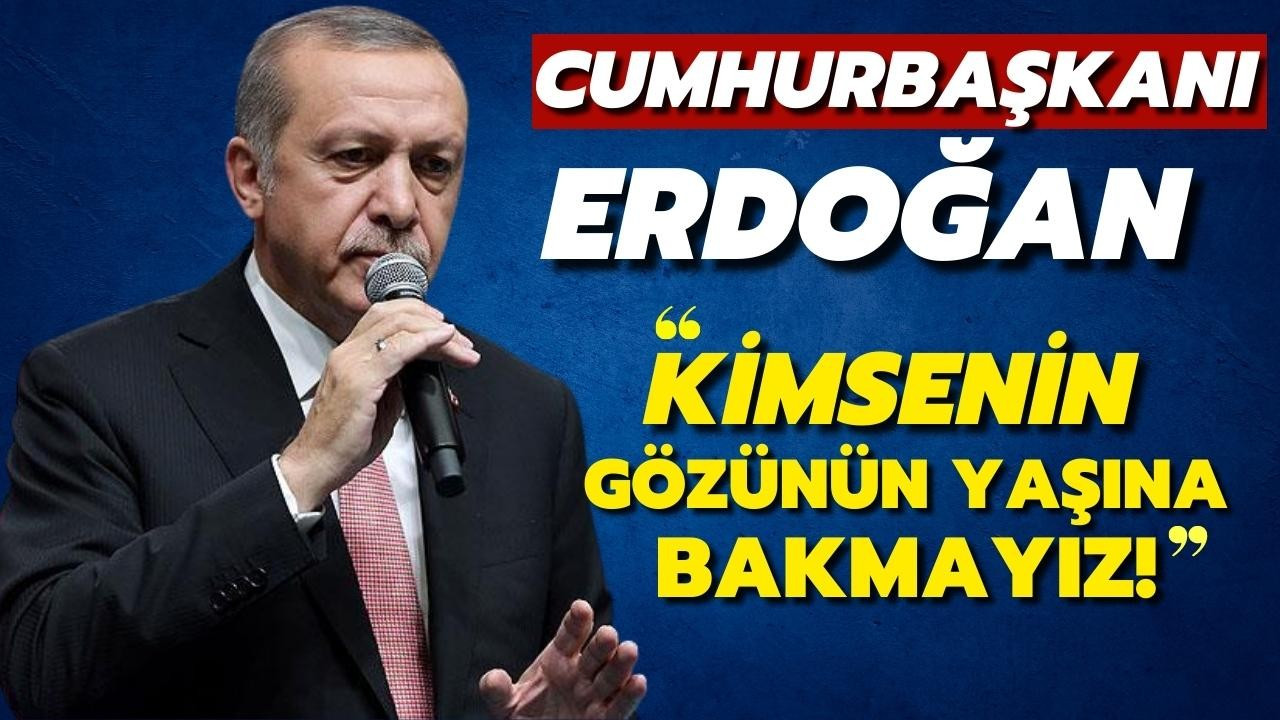 Erdoğan: Kimsenin gözünün yaşına bakmayız!