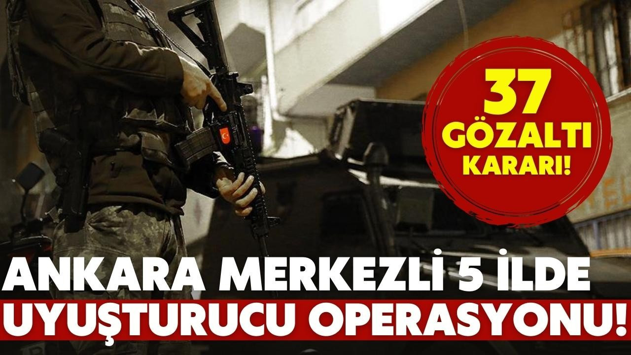 Ankara merkezli 5 ilde uyuşturucu operasyonu!