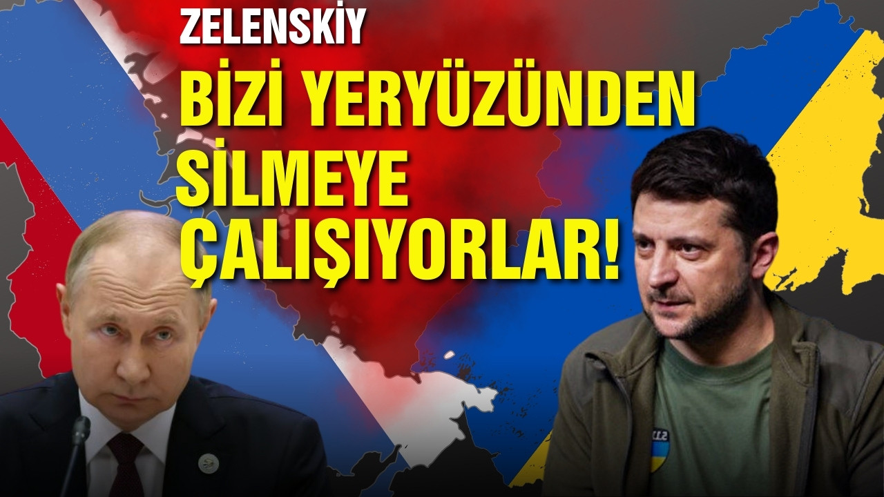 Zelenskiy, Bizi yeryüzünden silmeye çalışıyorlar!