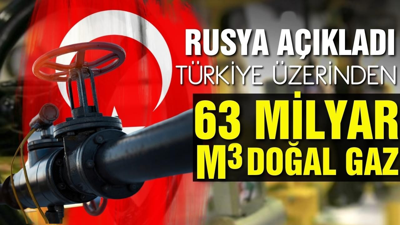 Rusya: Türkiye üzerinden 63 milyar metreküp gaz!