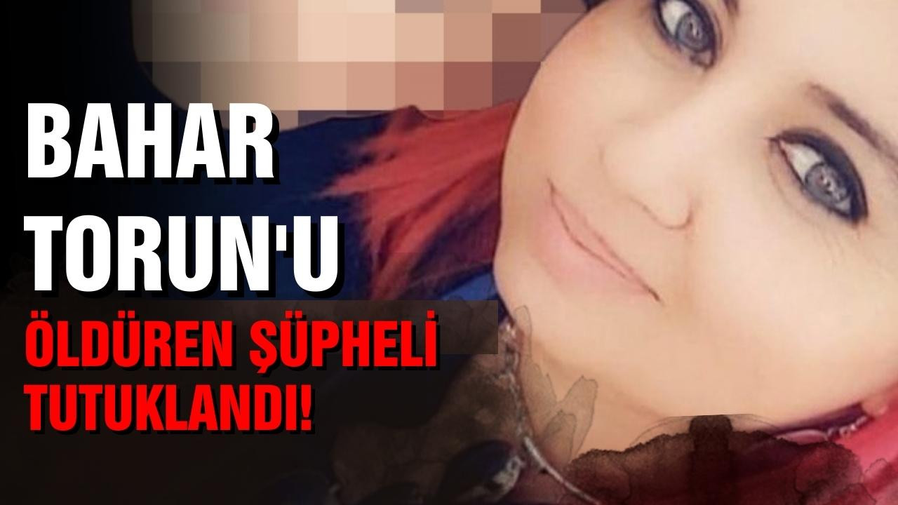 Bahar Torun'u öldüren şüpheli tutuklandı!