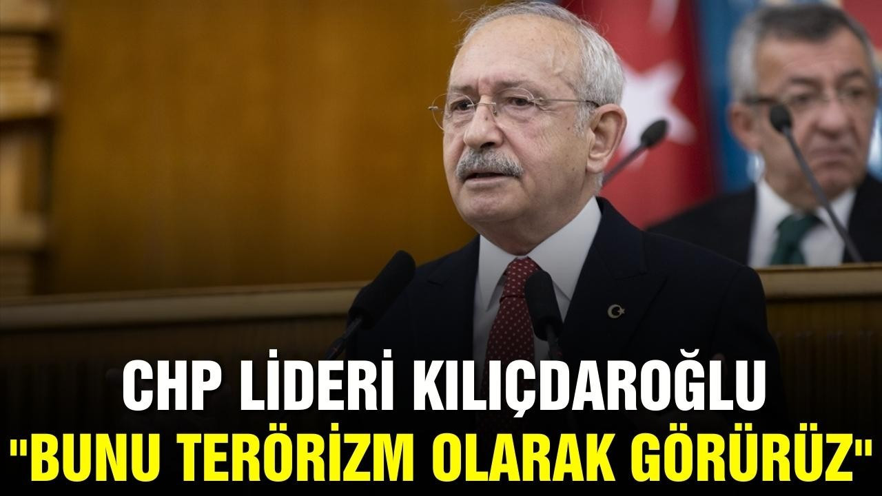 Kılıçdaroğlu: “Bunu terörizm olarak görürüz”