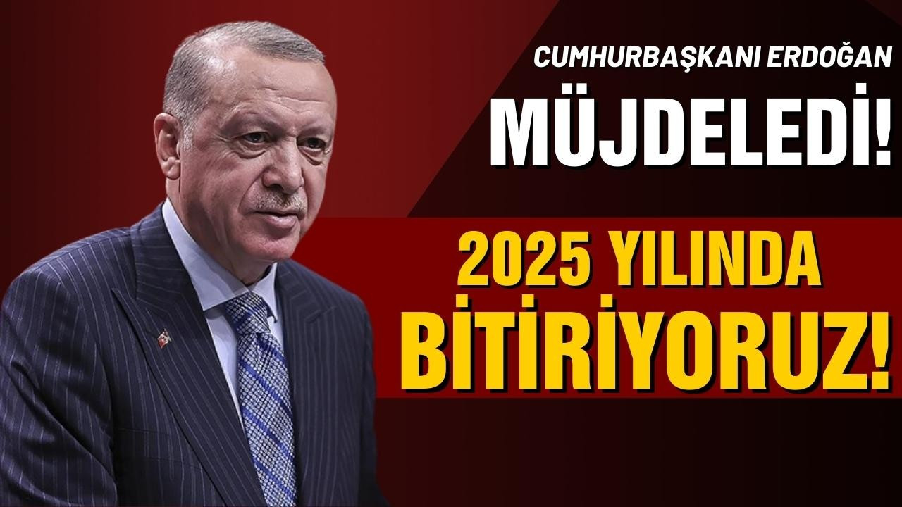 Erdoğan: "2025 yılında bitiriyoruz"