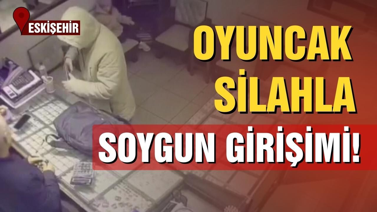 Eskişehir'de oyuncak silahla soygun girişimi!