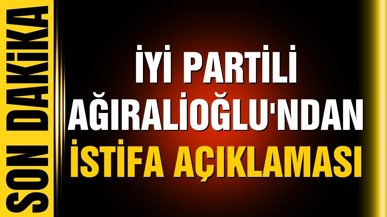 İYİ Partili Ağıralioğlu'ndan istifa açıklaması