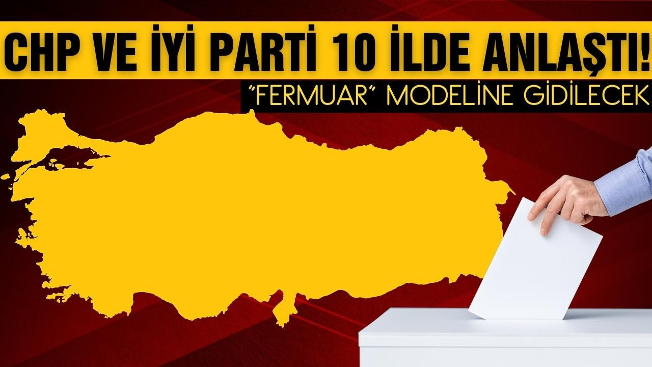 CHP ve İYİ Parti, 10 ilde anlaştı!