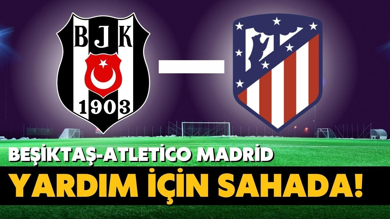 Beşiktaş-Atletico Madrid yardım için sahada!