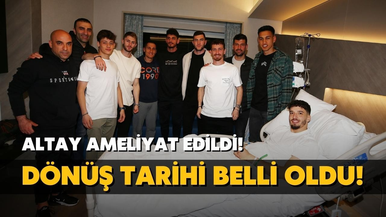 Altay ameliyat edildi! Dönüş tarihi belli oldu