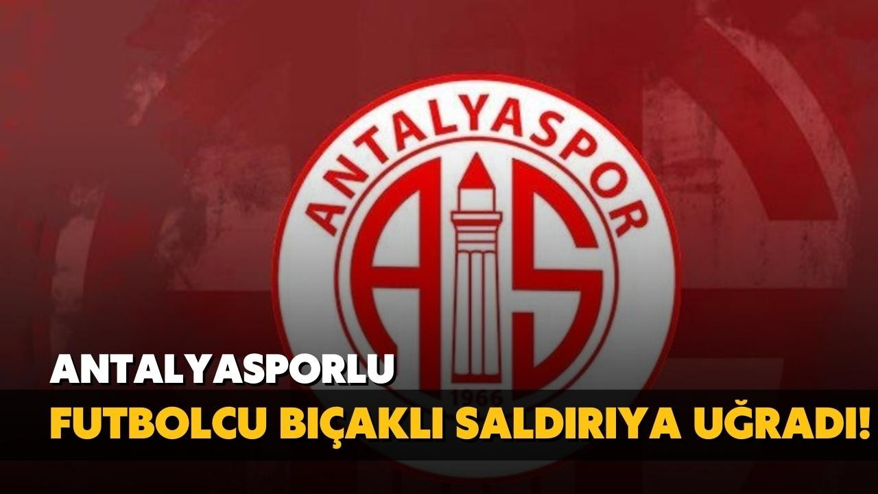 Antalyasporlu futbolcu bıçaklı saldırıya uğradı!
