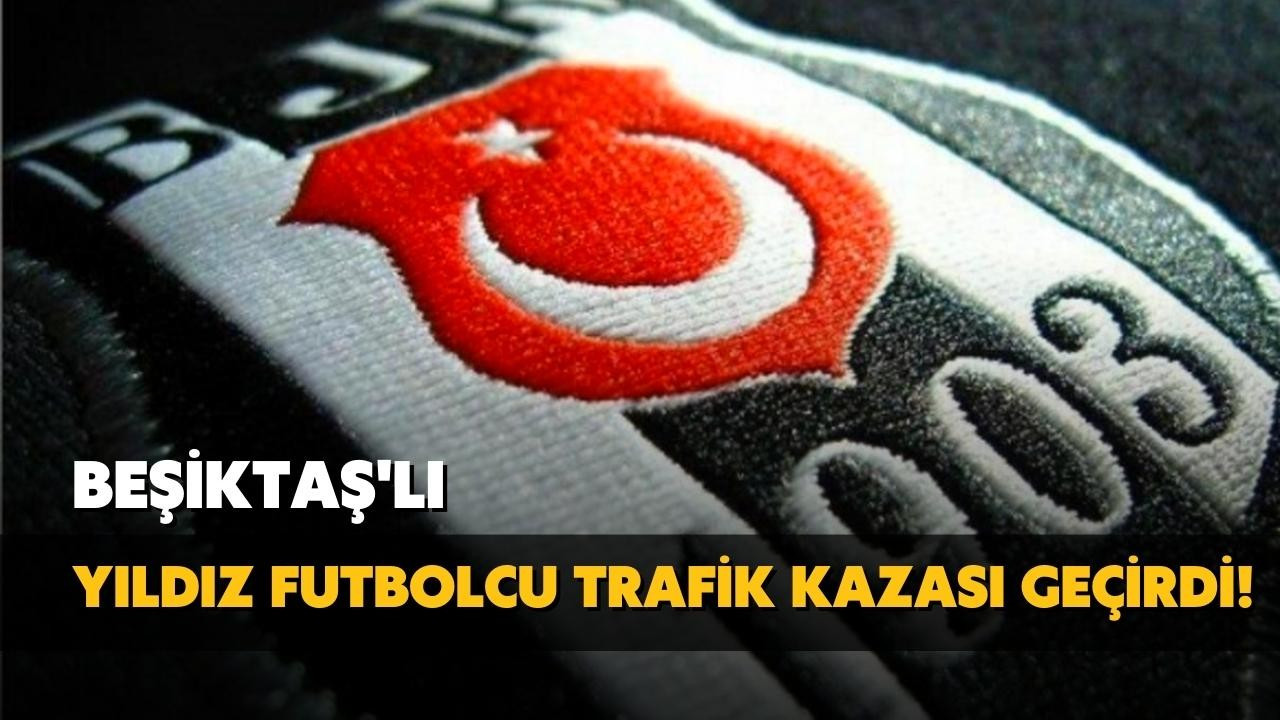 Beşiktaşlı yıldız futbolcu trafik kazası geçirdi!