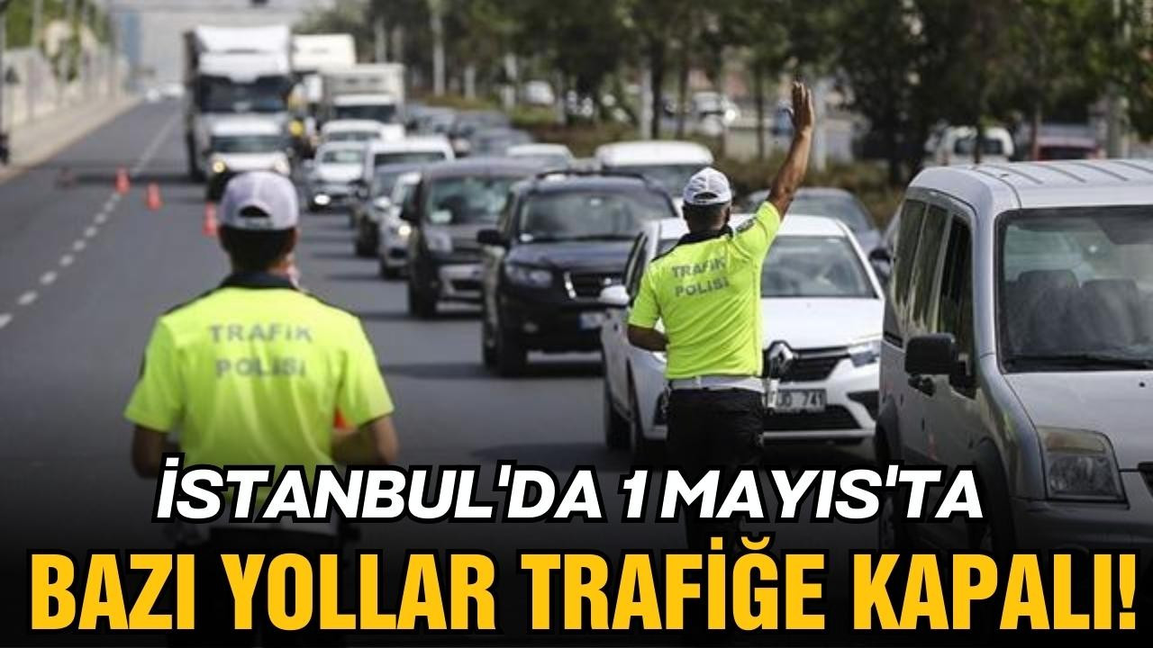 İstanbul'da 1 Mayıs'ta bazı yollar trafiğe kapalı!