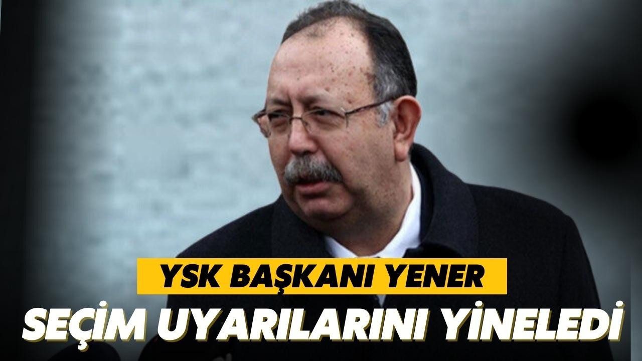 YSK Başkanı Yener, uyarılarını yineledi!