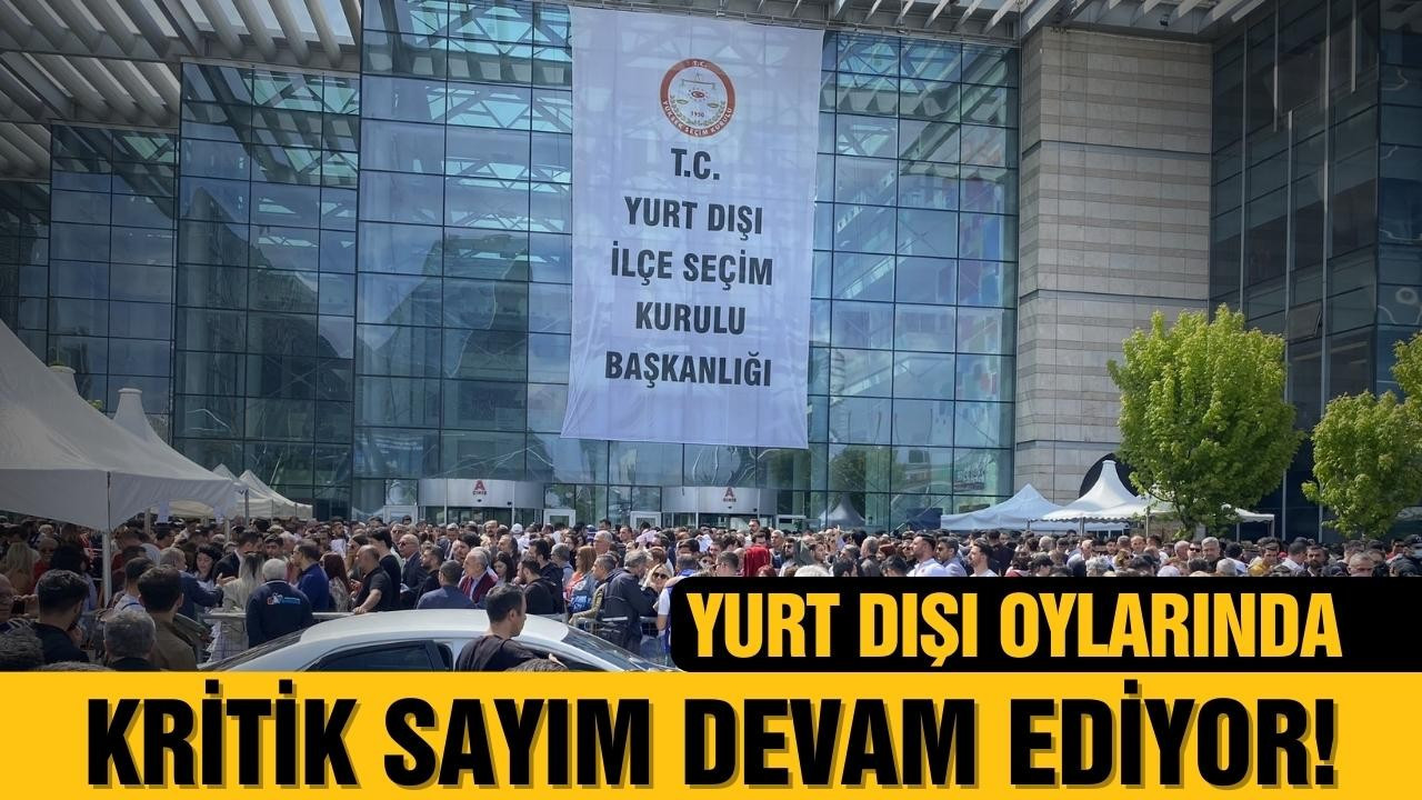 Yurt dışı oylarının sayımında kritik saatler!