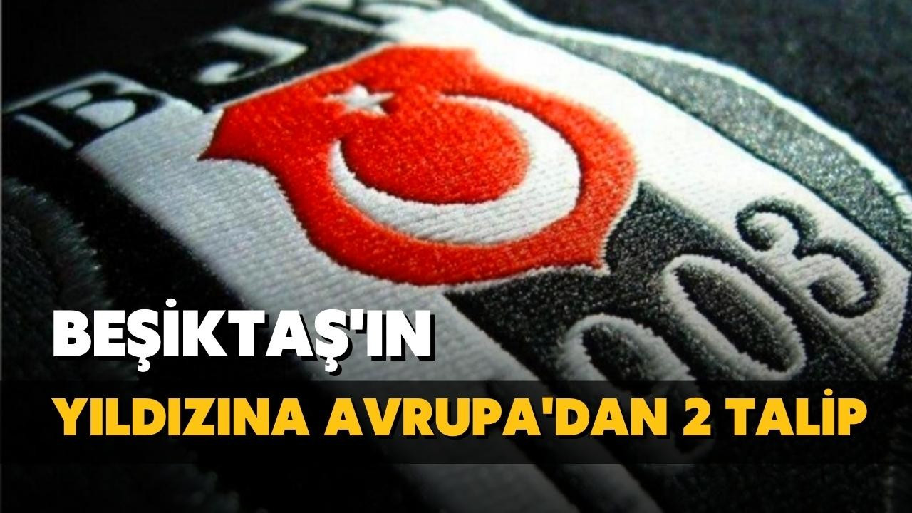 Beşiktaş'ın yıldızına Avrupa'dan 2 talip!