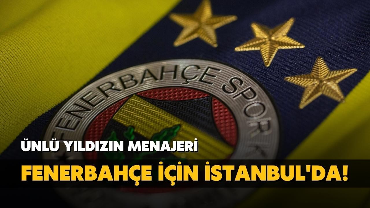 Ünlü yıldızın menajeri Fenerbahçe için İstanbul'da