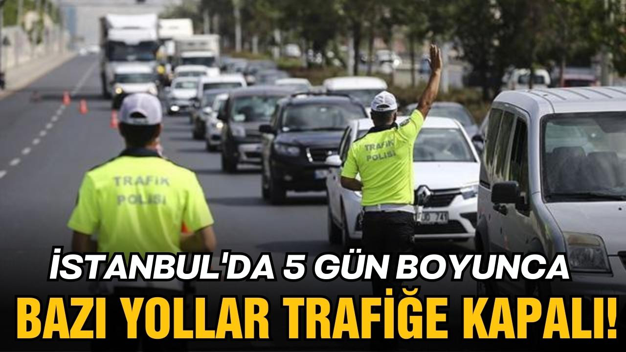 İstanbul'da bazı yollar 5 gün trafiğe kapalı!