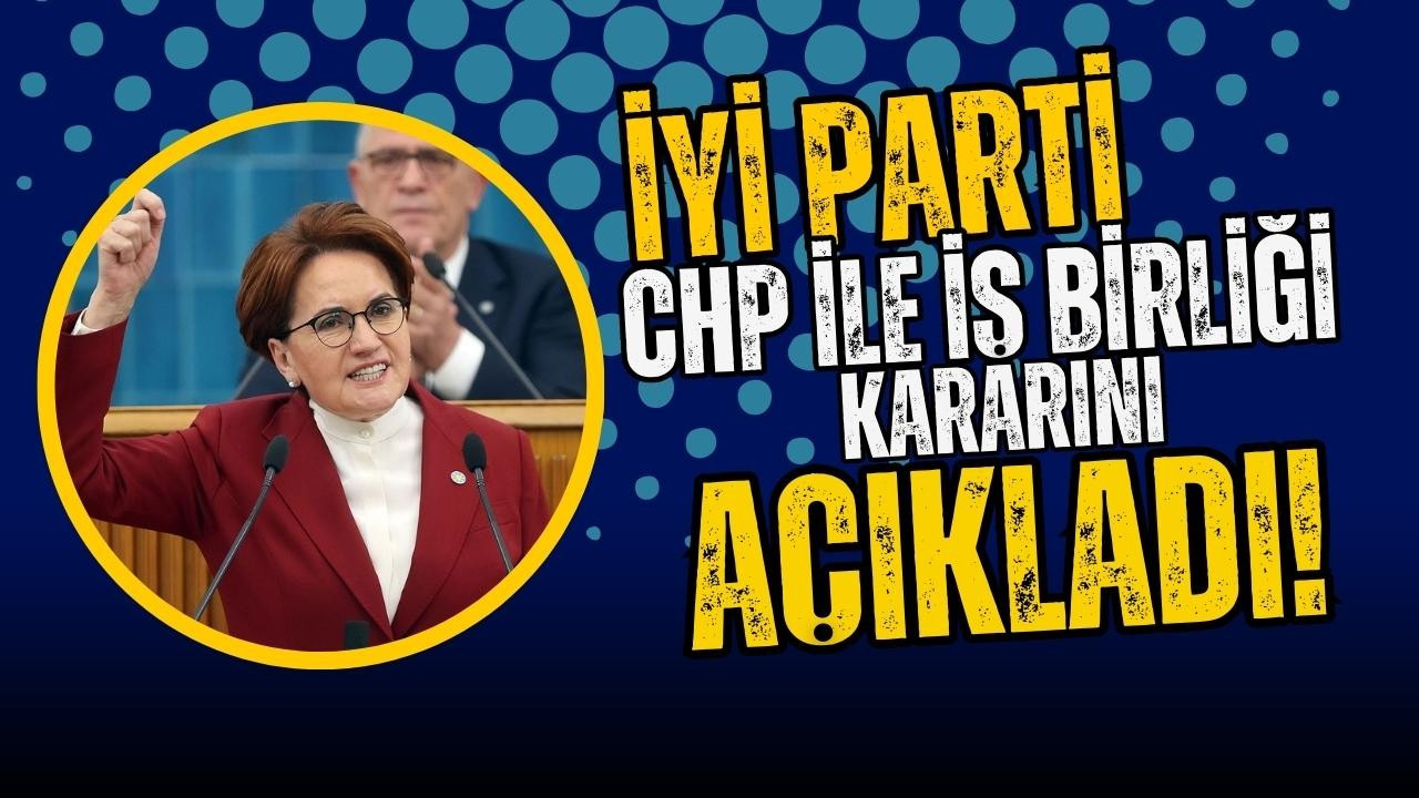 İYİ Parti, CHP ile iş birliği kararını açıkladı!