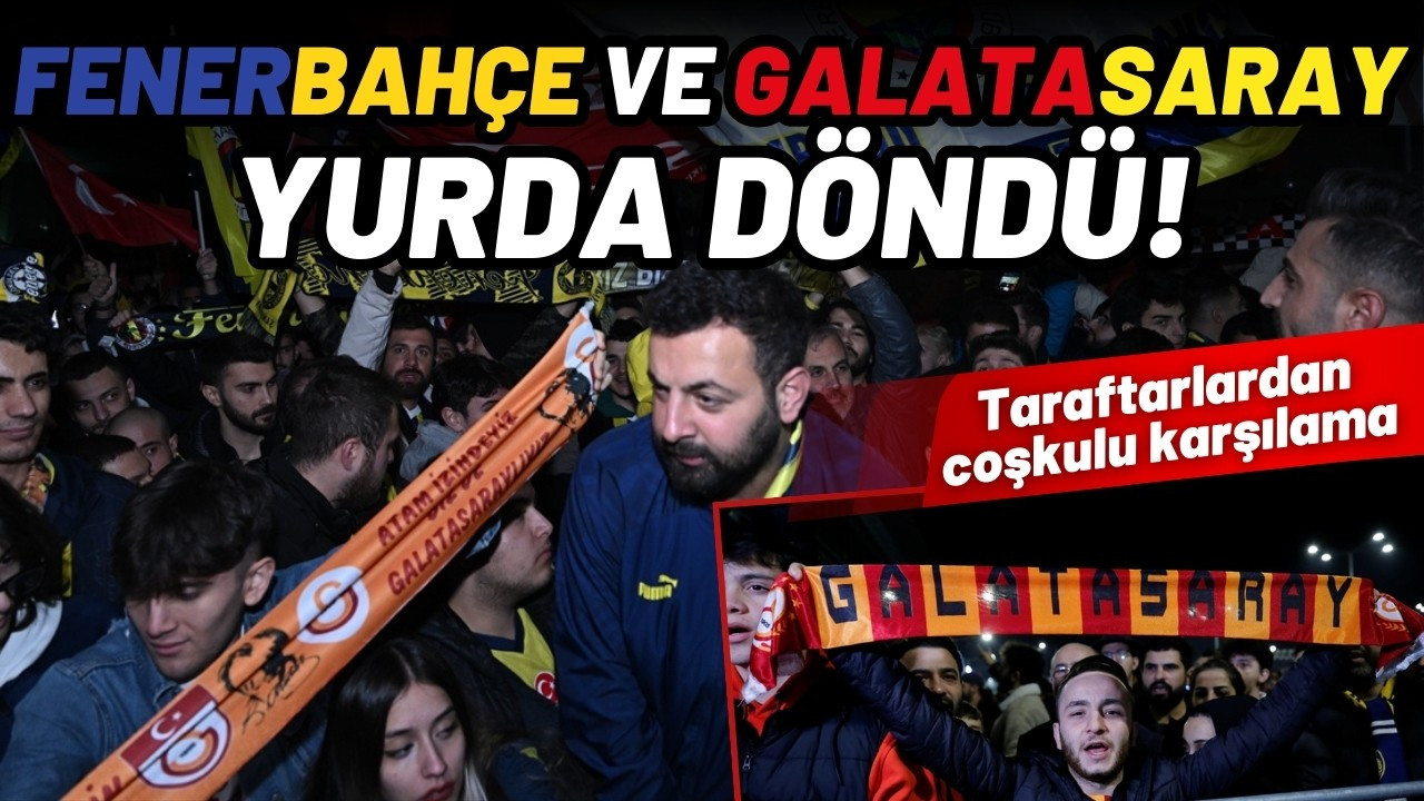 Fenerbahçe ve Galatasaray yurda döndü!