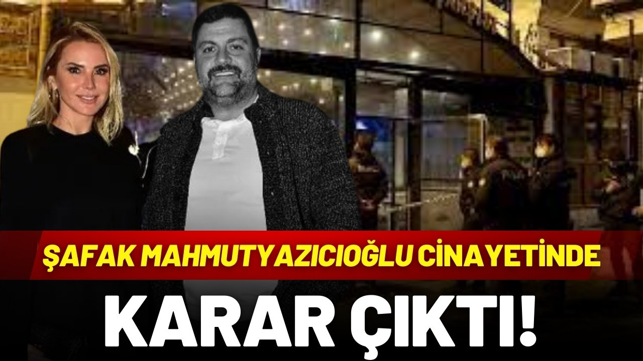 Şafak Mahmutyazıcıoğlu cinayetinde karar çıktı!