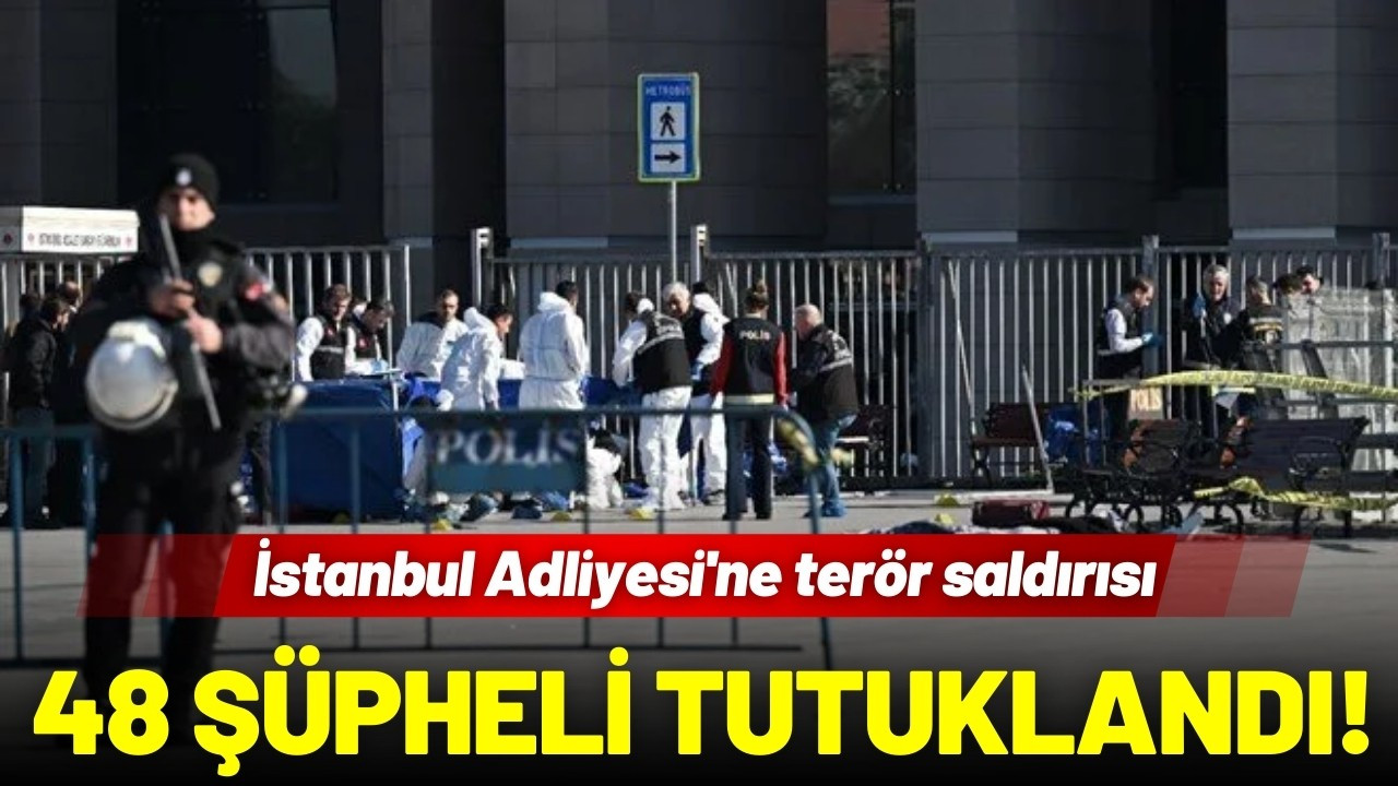 İstanbul Adliyesi'ne terör saldırısı: 48 tutuklu