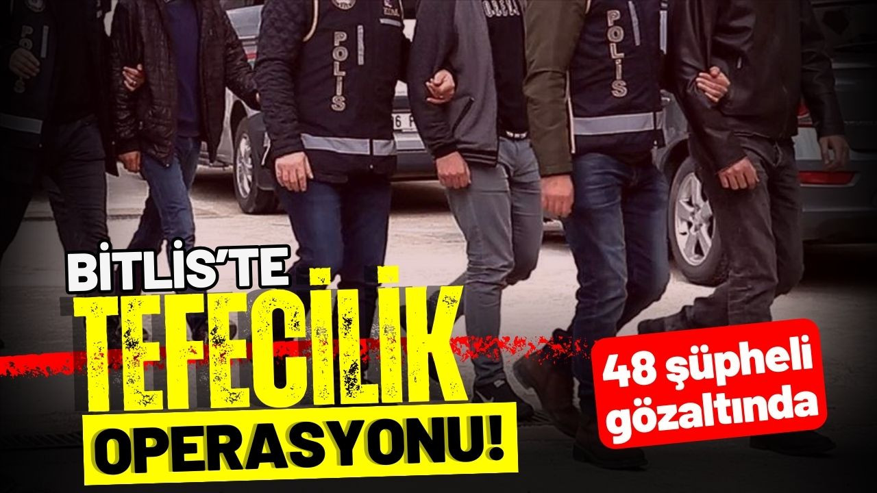 Bitlis'te tefecilik operasyonu: 48 gözaltı!