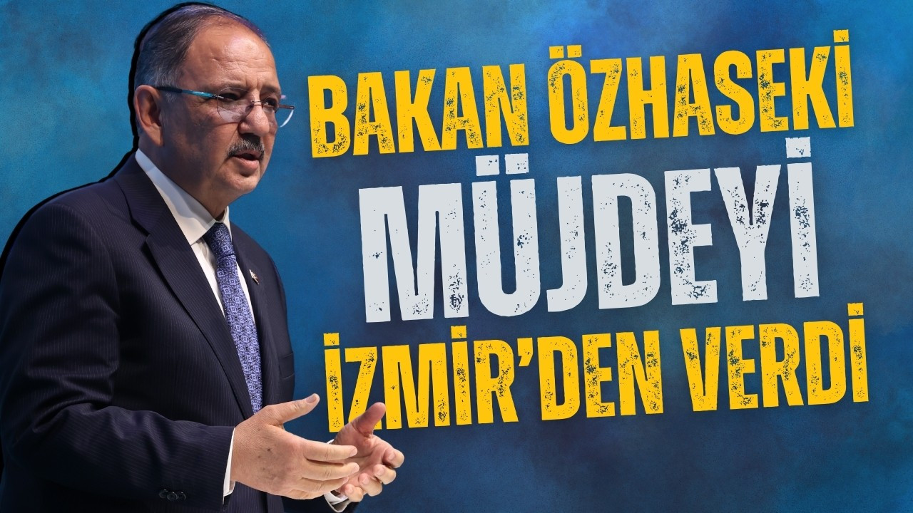 Bakan Özhaseki müjdeyi İzmir'den verdi!