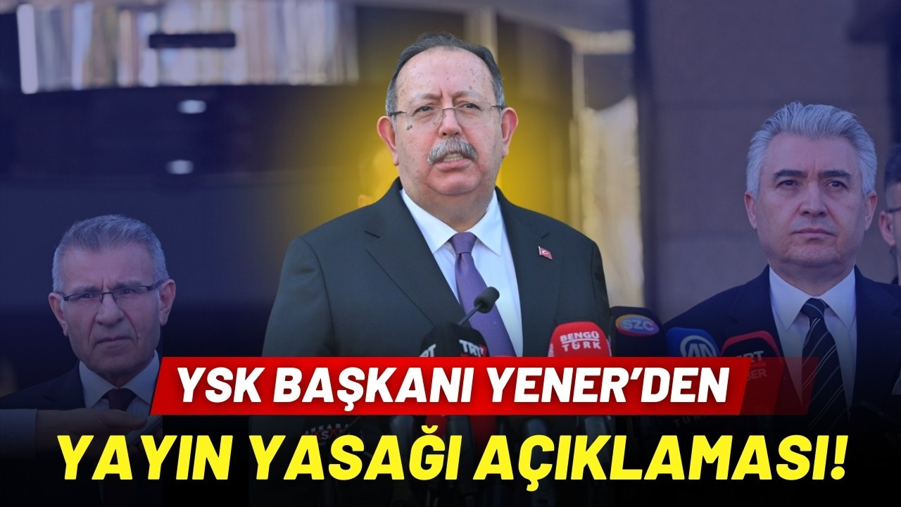 YSK Başkanı Yener'den yayın yasağı açıklaması!