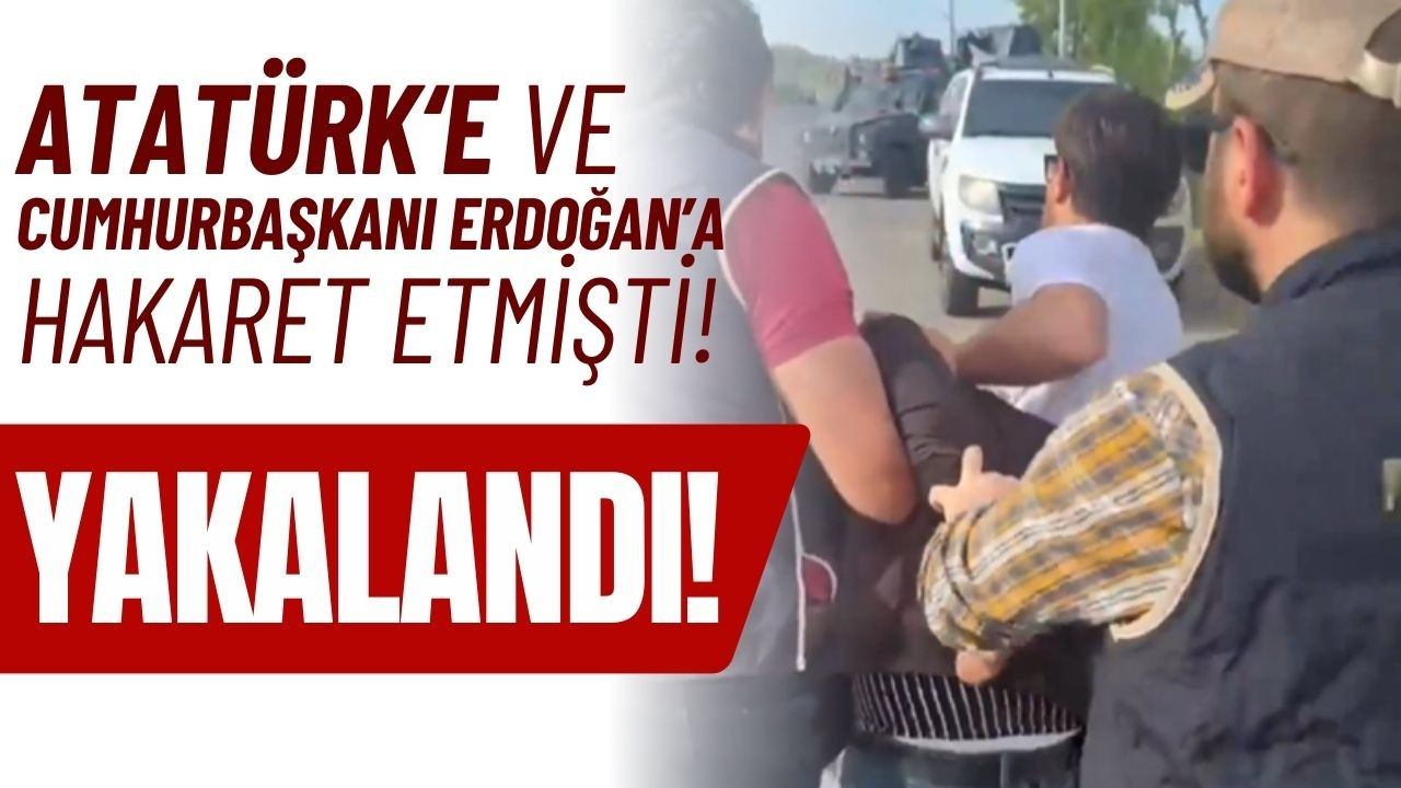 Atatürk'e ve Erdoğan'a hakaret etmişti, yakalandı!