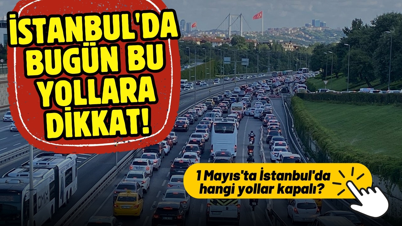 1 Mayıs'ta İstanbul'da hangi yollar kapalı? Alternatif güzergahlar hangileri?