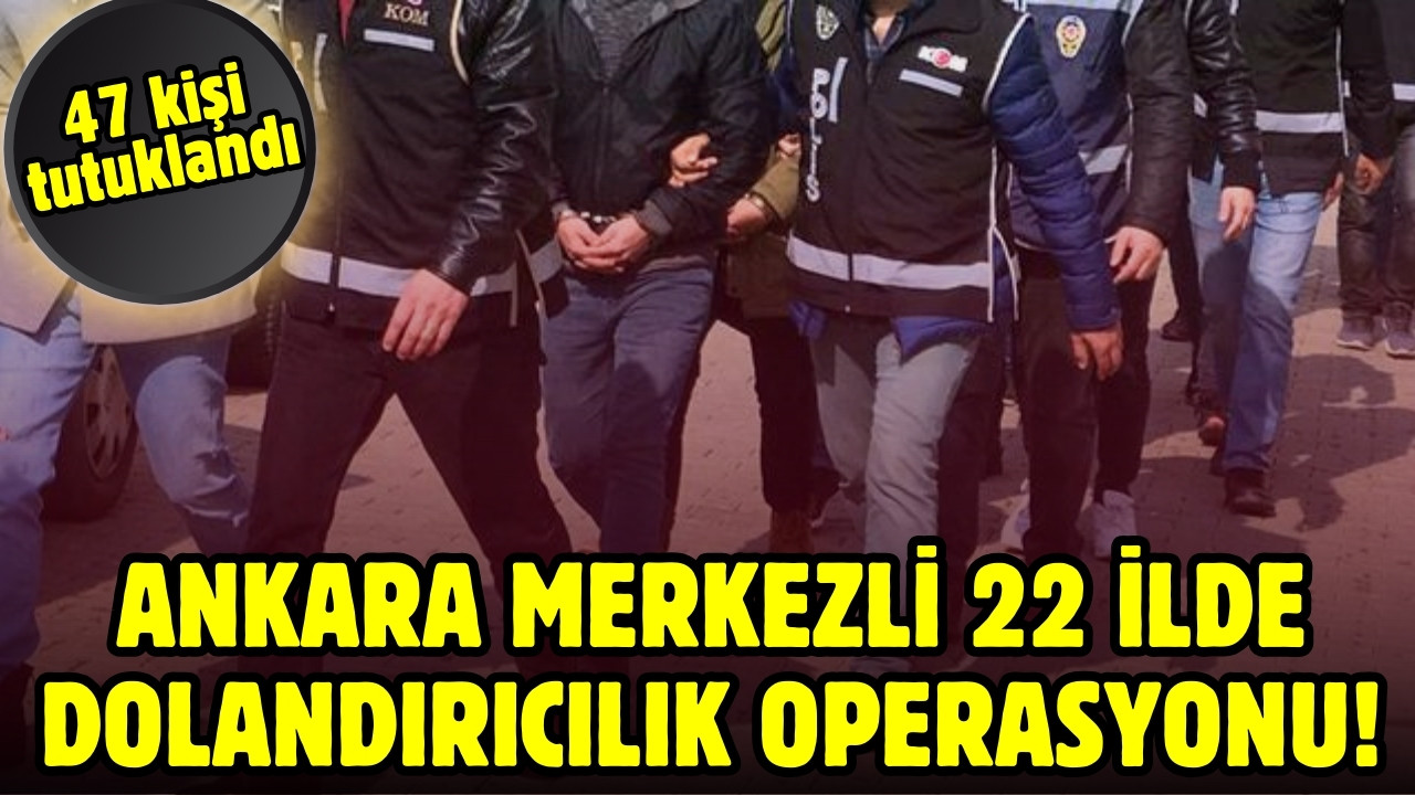 Ankara merkezli 22 ilde dolandırıcılık operasyonu!