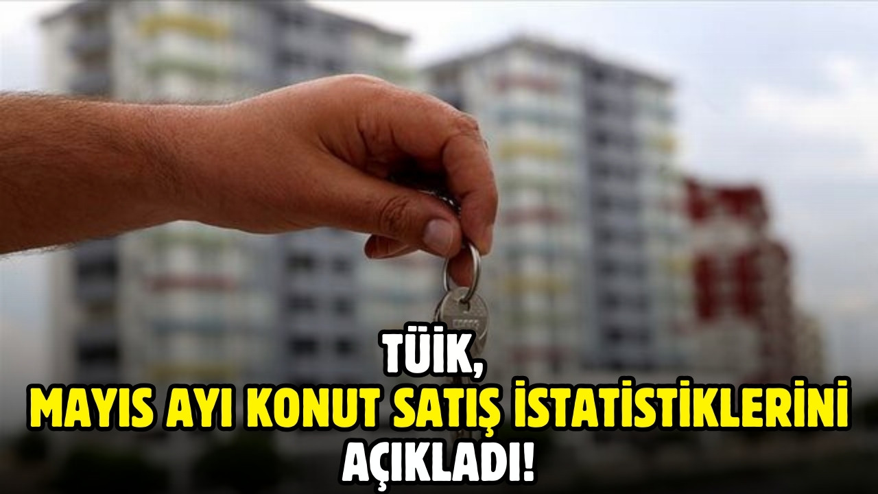 TÜİK, mayıs ayı konut satış istatistikleri!